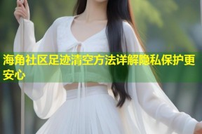 海角社区足迹清空方法详解隐私保护更安心
