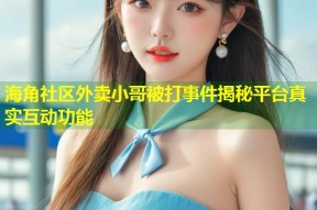 海角社区外卖小哥被打事件揭秘平台真实互动功能