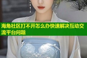 海角社区打不开怎么办快速解决互动交流平台问题