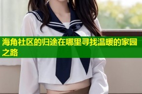 海角社区的归途在哪里寻找温暖的家园之路