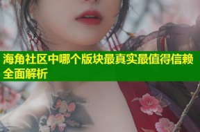 海角社区中哪个版块最真实最值得信赖全面解析