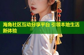 海角社区互动分享平台 引领本地生活新体验
