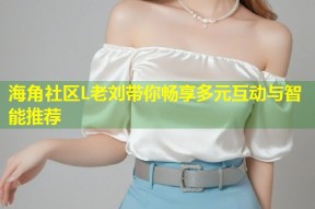 海角社区L老刘带你畅享多元互动与智能推荐