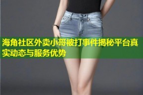 海角社区外卖小哥被打事件揭秘平台真实动态与服务优势