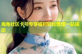 海角社区卡号专享福利轻松管理一站搞定