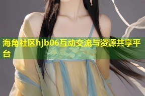 海角社区hjb06互动交流与资源共享平台