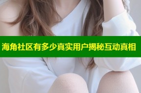 海角社区有多少真实用户揭秘互动真相