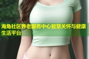 海角社区养老服务中心智慧关怀与健康生活平台