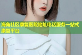 海角社区康复医院地址电话服务一站式康复平台