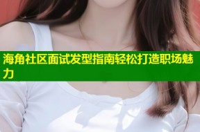 海角社区面试发型指南轻松打造职场魅力