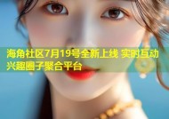 海角社区7月19号全新上线 实时互动兴趣圈子聚合平台