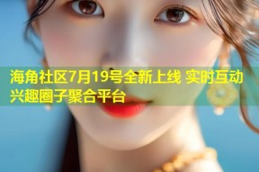 海角社区7月19号全新上线 实时互动兴趣圈子聚合平台