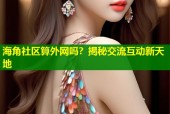 海角社区算外网吗？揭秘交流互动新天地
