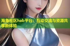 海角社区hab平台：互动交流与资源共享新体验
