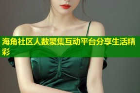 海角社区人数聚集互动平台分享生活精彩