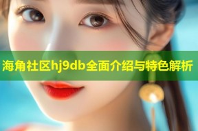 海角社区hj9db全面介绍与特色解析