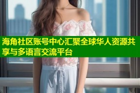 海角社区账号中心汇聚全球华人资源共享与多语言交流平台