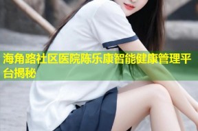 海角路社区医院陈乐康智能健康管理平台揭秘