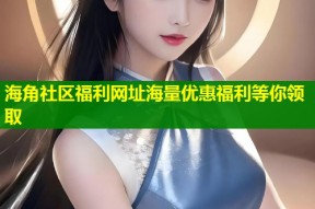 海角社区福利网址海量优惠福利等你领取