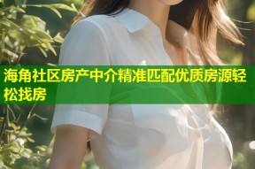 海角社区房产中介精准匹配优质房源轻松找房