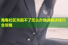 海角社区充值不了怎么办快速解决技巧全攻略