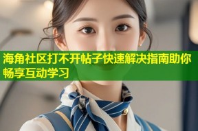 海角社区打不开帖子快速解决指南助你畅享互动学习