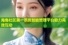 海角社区第一系统智能管理平台助力高效互动
