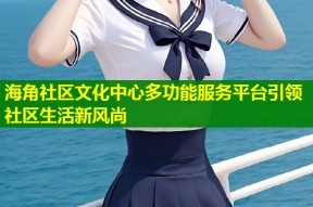 海角社区文化中心多功能服务平台引领社区生活新风尚