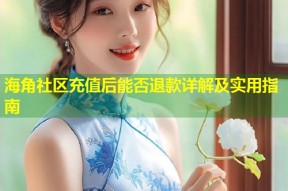 海角社区充值后能否退款详解及实用指南