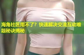 海角社区用不了？快速解决交流互动难题秘诀揭秘