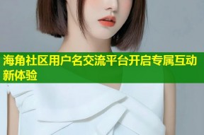 海角社区用户名交流平台开启专属互动新体验