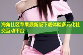 海角社区苹果最新版下载体验多元化社交互动平台