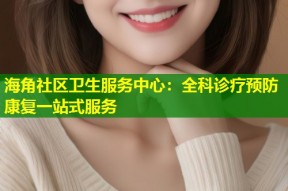 海角社区卫生服务中心：全科诊疗预防康复一站式服务