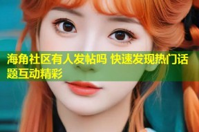 海角社区有人发帖吗 快速发现热门话题互动精彩