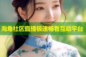 海角社区直播极速畅看互动平台