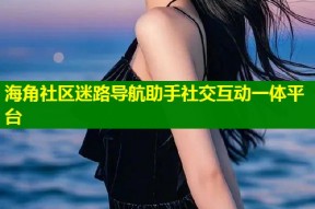 海角社区迷路导航助手社交互动一体平台