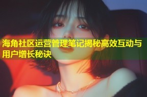 海角社区运营管理笔记揭秘高效互动与用户增长秘诀