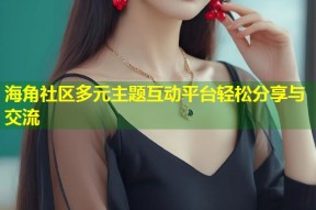 海角社区多元主题互动平台轻松分享与交流