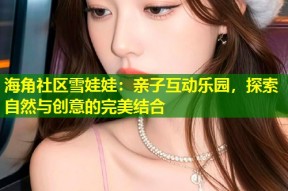 海角社区雪娃娃：亲子互动乐园，探索自然与创意的完美结合