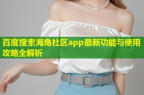 百度搜索海角社区app最新功能与使用攻略全解析