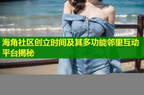 海角社区创立时间及其多功能邻里互动平台揭秘