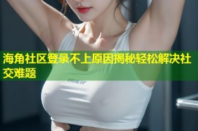 海角社区登录不上原因揭秘轻松解决社交难题