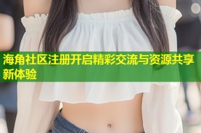 海角社区注册开启精彩交流与资源共享新体验