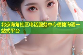 北京海角社区电话服务中心便捷沟通一站式平台
