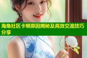 海角社区卡顿原因揭秘及高效交流技巧分享