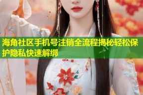 海角社区手机号注销全流程揭秘轻松保护隐私快速解绑