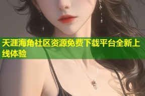 天涯海角社区资源免费下载平台全新上线体验