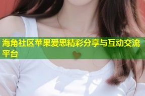 海角社区苹果爱思精彩分享与互动交流平台