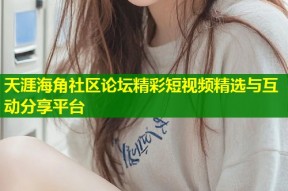 天涯海角社区论坛精彩短视频精选与互动分享平台