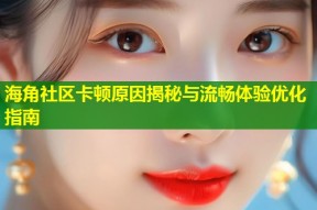 海角社区卡顿原因揭秘与流畅体验优化指南